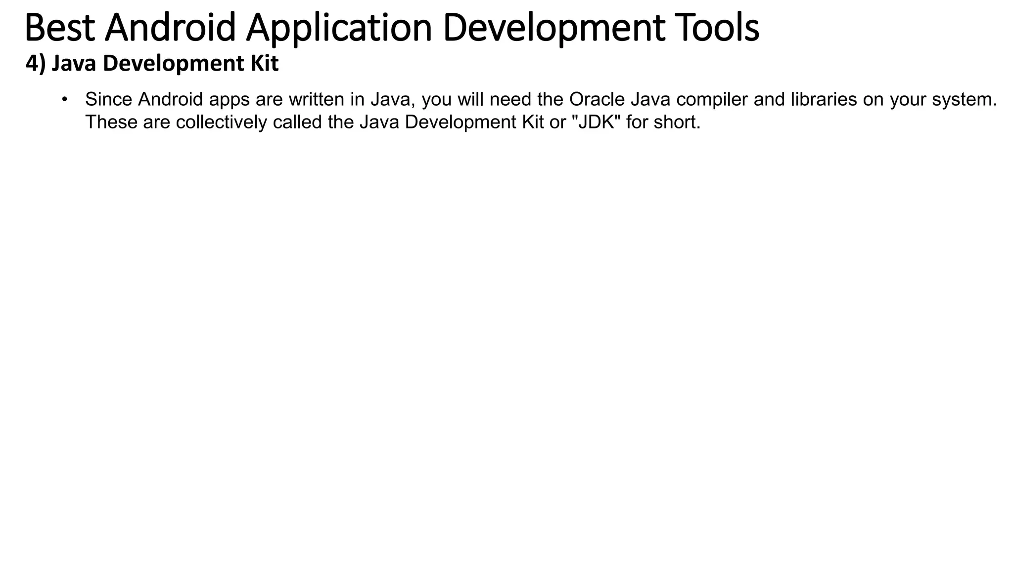 Best Android Application Development Tools
4) Java Development Kit
• Since Android apps are written in Java, you will need the Oracle Java compiler and libraries on your system.
These are collectively called the Java Development Kit or "JDK" for short.
 