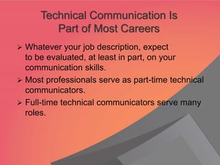 ➢ Whatever your job description, expect
to be evaluated, at least in part, on your
communication skills.
➢ Most professionals serve as part-time technical
communicators.
➢ Full-time technical communicators serve many
roles.
Technical Communication Is
Part of Most Careers
 