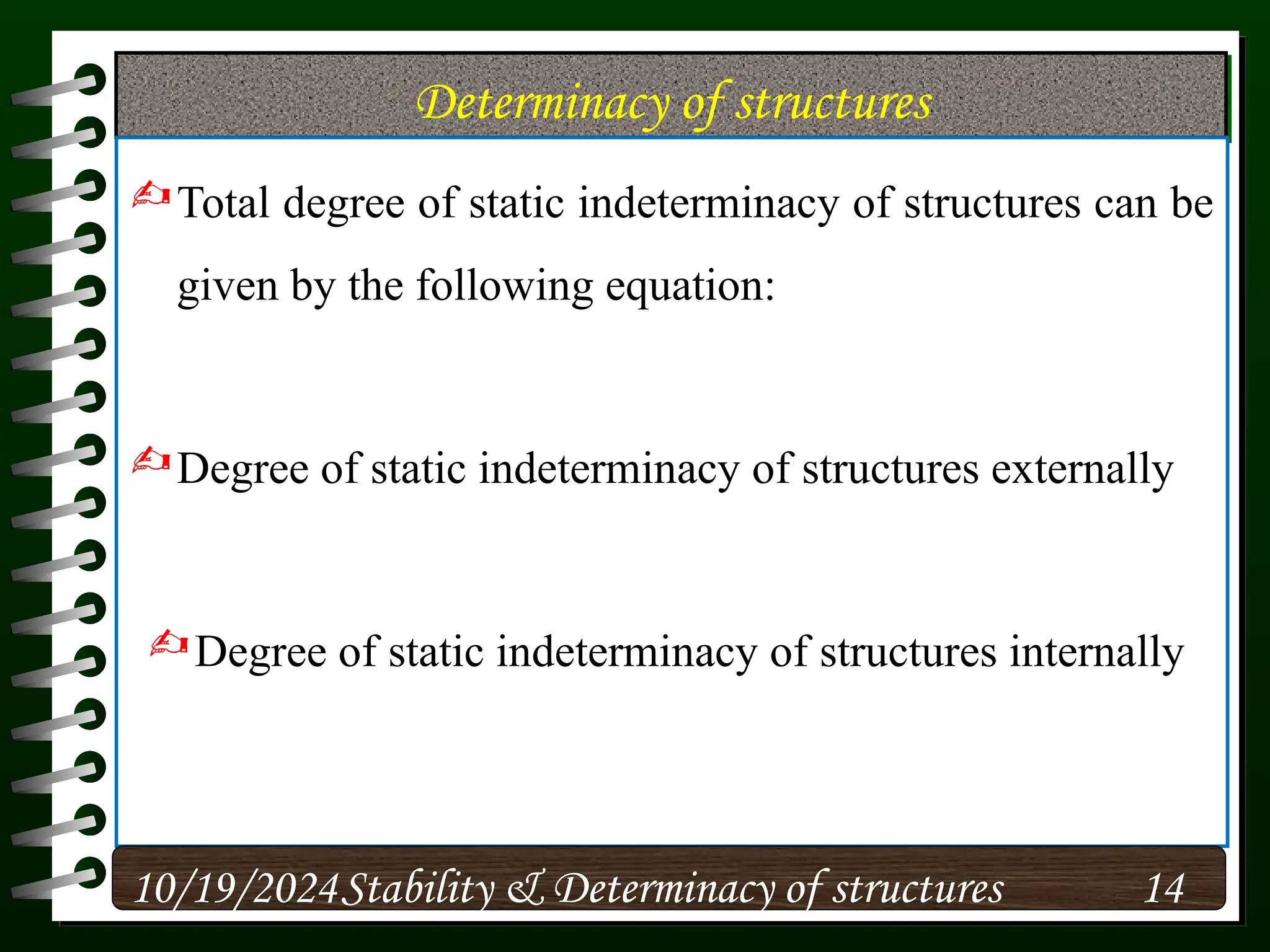 Determinacy of structures
Total degree of static indeterminacy of structures can be
given by the following equation:
Degree of static indeterminacy of structures externally
Degree of static indeterminacy of structures internally
10/19/2024 14
Stability & Determinacy of structures
 