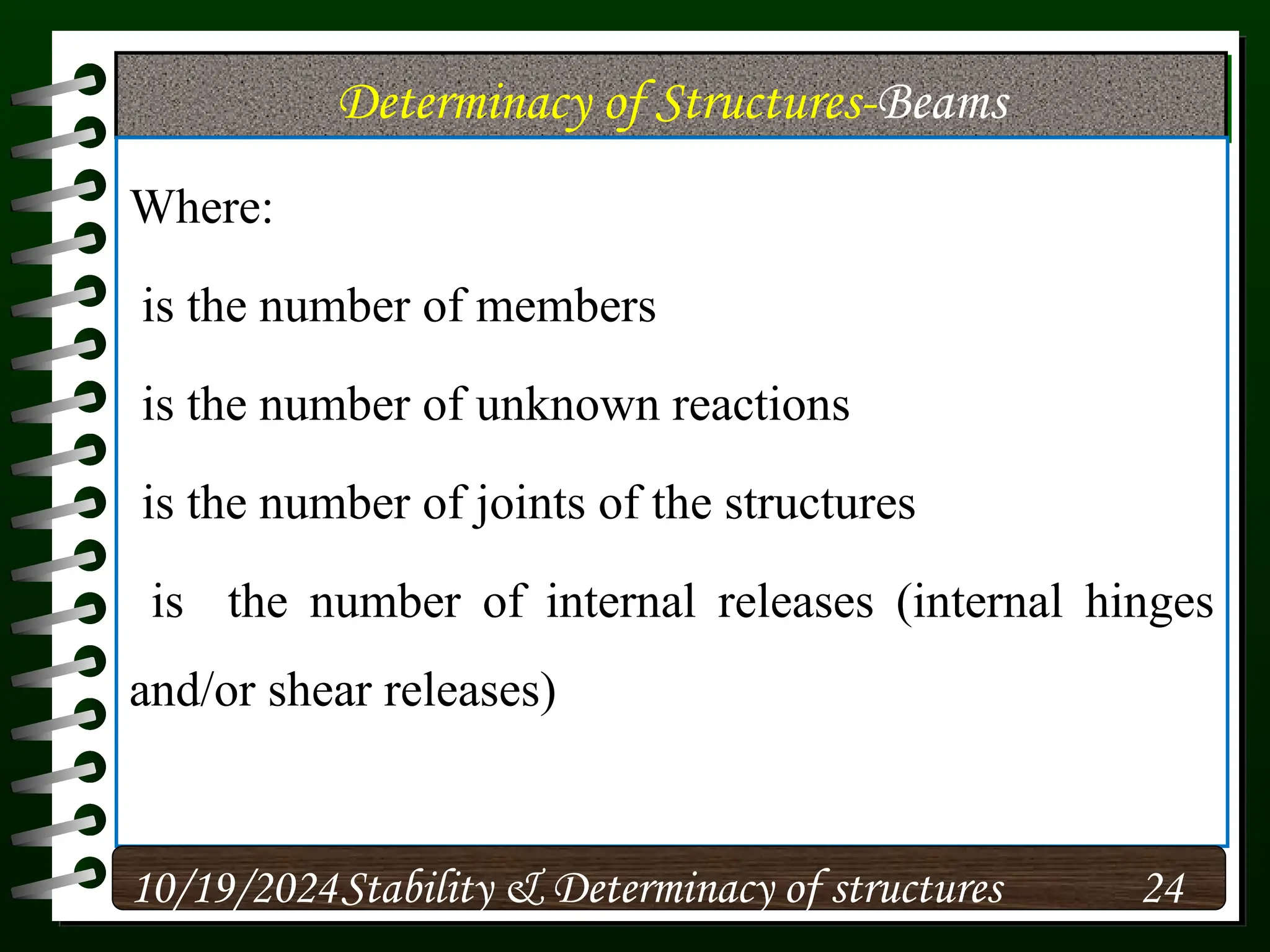 Determinacy of Structures-Beams
Where:
is the number of members
is the number of unknown reactions
is the number of joints of the structures
is the number of internal releases (internal hinges
and/or shear releases)
10/19/2024 24
Stability & Determinacy of structures
 