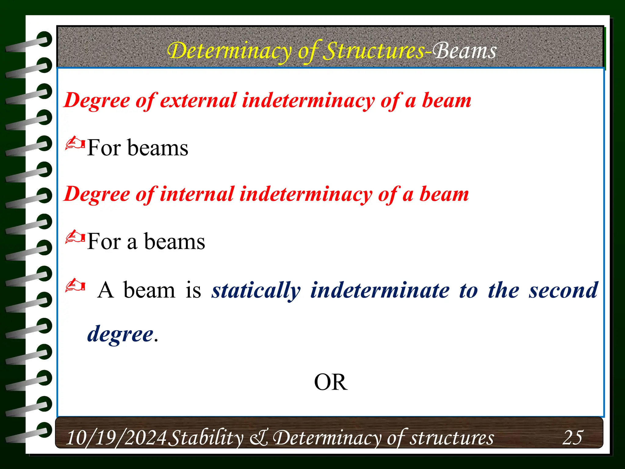 Determinacy of Structures-Beams
Degree of external indeterminacy of a beam
For beams
Degree of internal indeterminacy of a beam
For a beams
 A beam is statically indeterminate to the second
degree.
OR
10/19/2024 25
Stability & Determinacy of structures
 