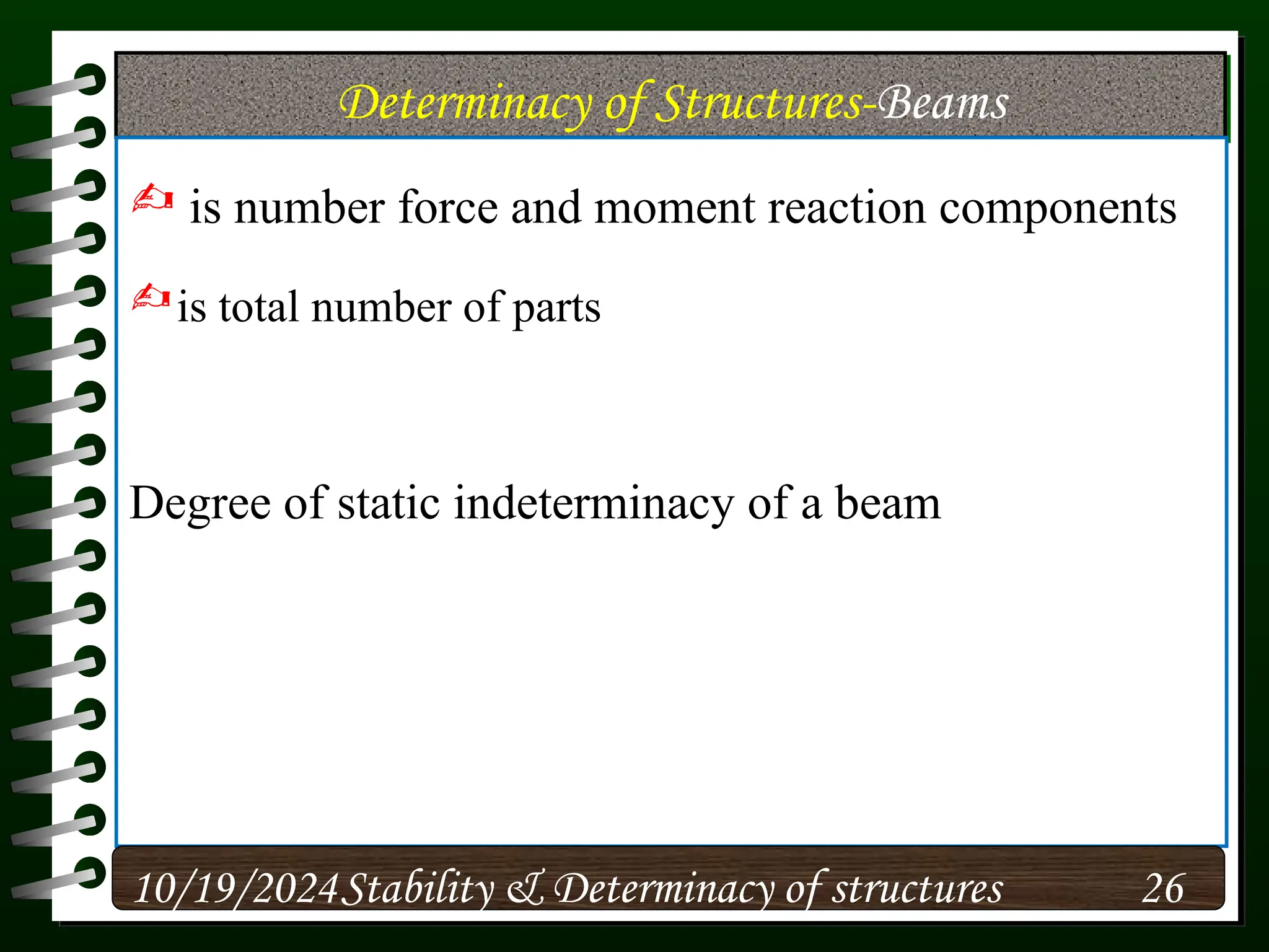 Determinacy of Structures-Beams
 is number force and moment reaction components
is total number of parts
Degree of static indeterminacy of a beam
10/19/2024 26
Stability & Determinacy of structures
 