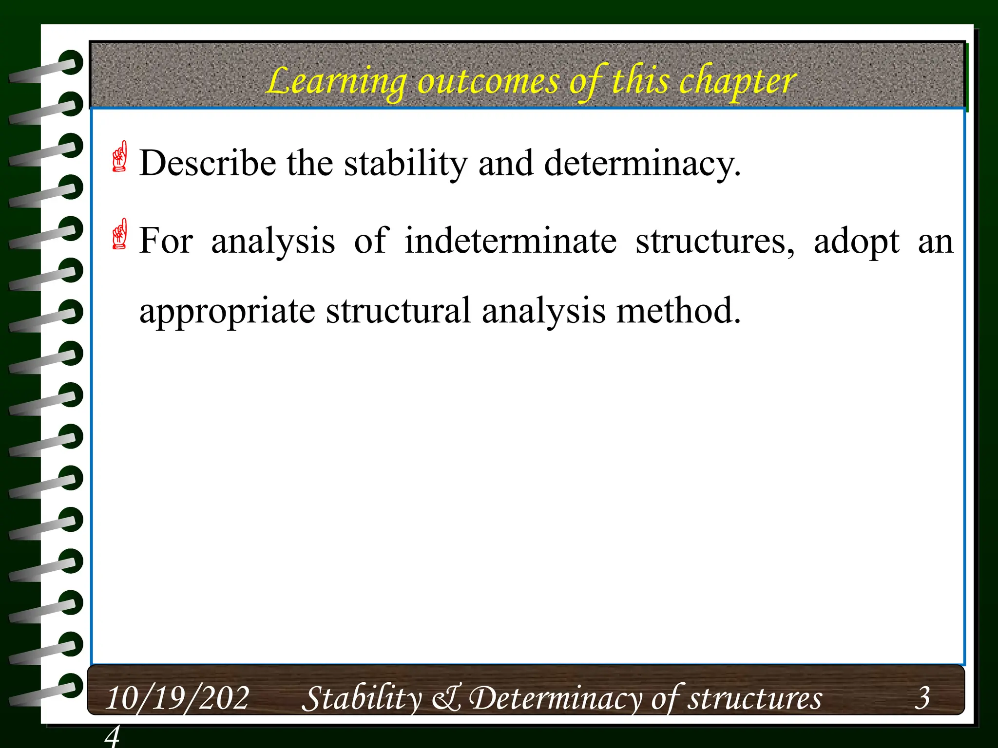 Learning outcomes of this chapter
Describe the stability and determinacy.
For analysis of indeterminate structures, adopt an
appropriate structural analysis method.
10/19/202
4
3
Stability & Determinacy of structures
 
