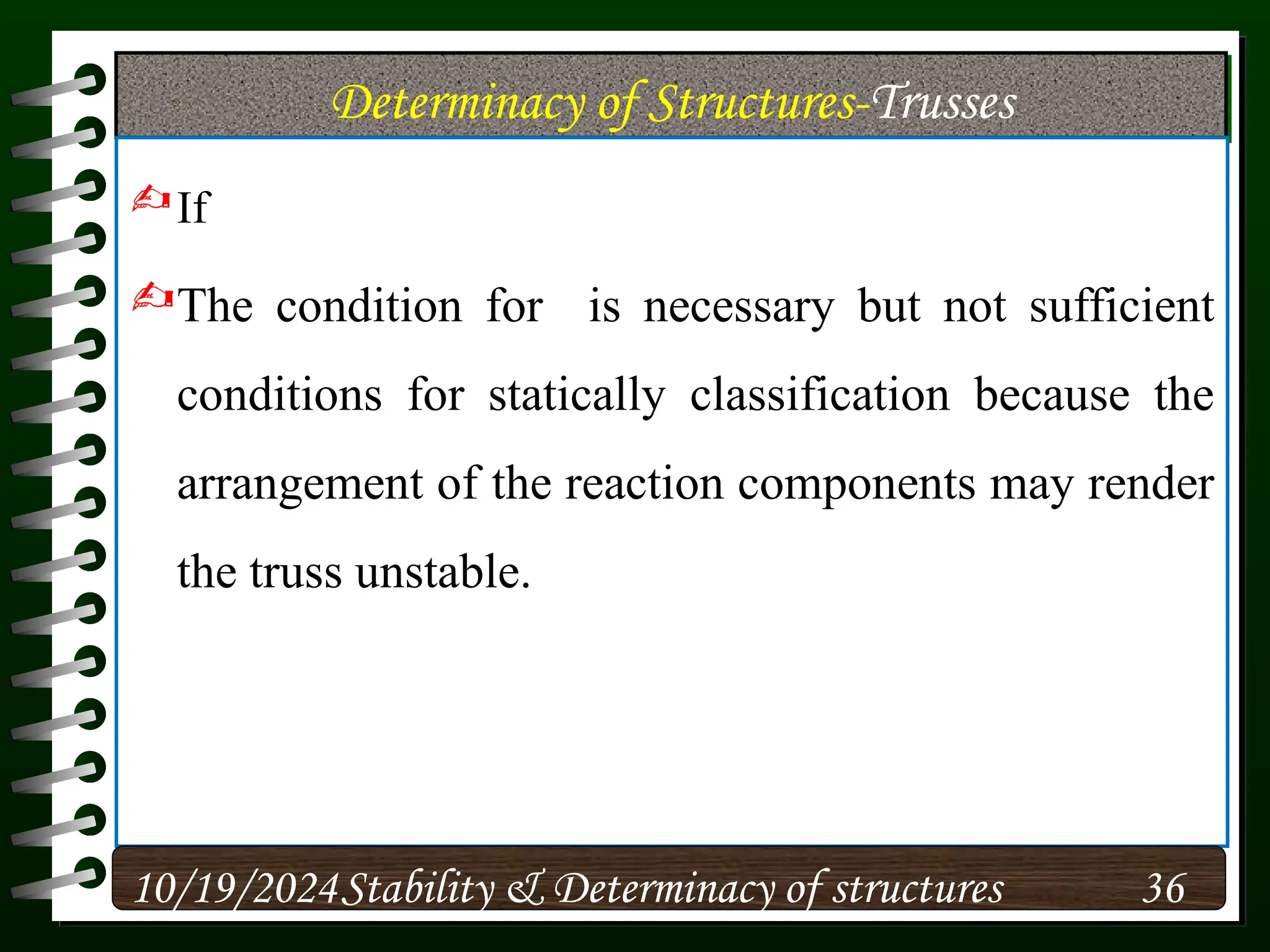 Determinacy of Structures-Trusses
If
The condition for is necessary but not sufficient
conditions for statically classification because the
arrangement of the reaction components may render
the truss unstable.
10/19/2024 36
Stability & Determinacy of structures
 