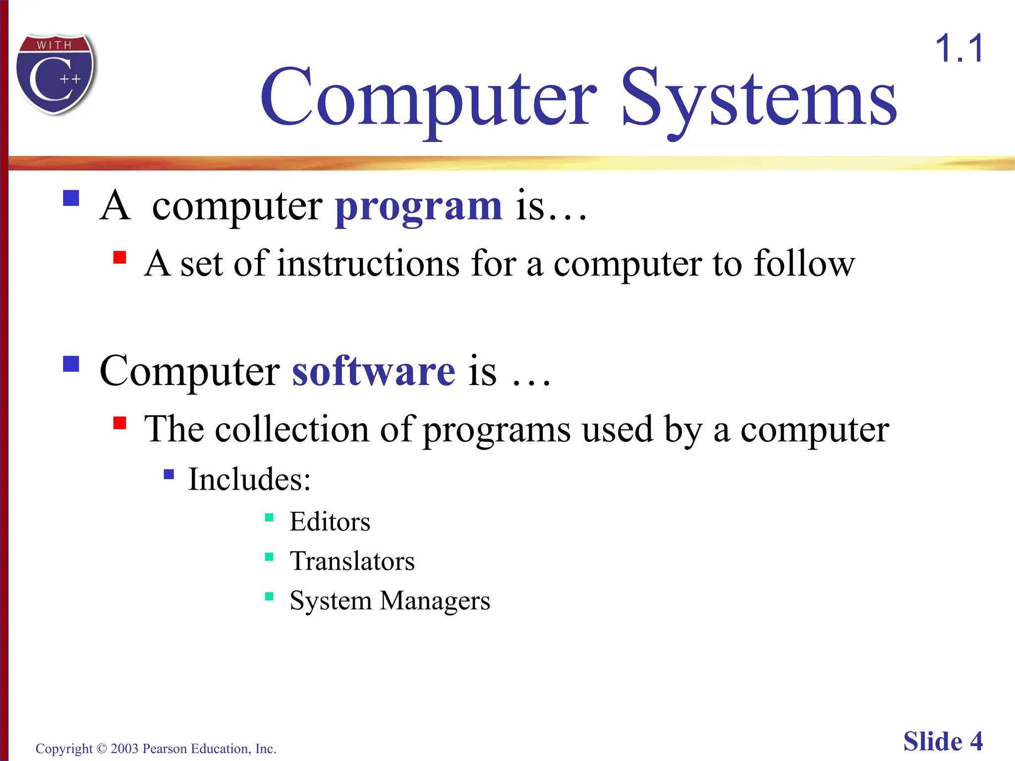Copyright © 2003 Pearson Education, Inc. Slide 4
Computer Systems
 A computer program is…
 A set of instructions for a computer to follow
 Computer software is …
 The collection of programs used by a computer

Includes:

Editors

Translators

System Managers
1.1
 