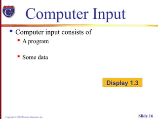 Copyright © 2003 Pearson Education, Inc. Slide 16
Computer Input
 Computer input consists of
 A program
 Some data
Display 1.3
 