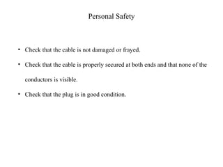 • Check that the cable is not damaged or frayed.
• Check that the cable is properly secured at both ends and that none of the
conductors is visible.
• Check that the plug is in good condition.
Personal Safety
 