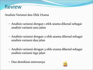 Review
Analisis Variansi dan Efek Utama
• Analisis variansi dengan 1 efek utama dikenal sebagai
analisis variansi satu jalan
• Analisis variansi dengan 2 efek utama dikenal sebagai
analisis variansi dua jalan
• Analisis variansi dengan 3 efek utama dikenal sebagai
analisis variansi tiga jalan
• Dan demikian seterusnya
 