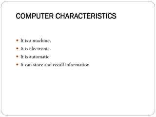 COMPUTER CHARACTERISTICS
 It is a machine.
 It is electronic.
 It is automatic
 It can store and recall information
 