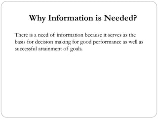 Why Information is Needed?
There is a need of information because it serves as the
basis for decision making for good performance as well as
successful attainment of goals.
 