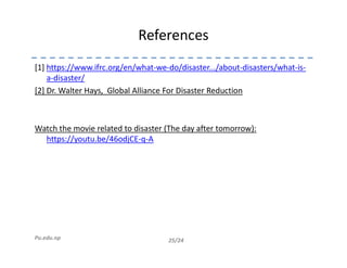 References
[1] https://www.ifrc.org/en/what-we-do/disaster.../about-disasters/what-is-
a-disaster/
[2] Dr. Walter Hays, Global Alliance For Disaster Reduction
Watch the movie related to disaster (The day after tomorrow):
https://youtu.be/46odjCE-q-A
25/24Pu.edu.np
https://youtu.be/46odjCE-q-A
 