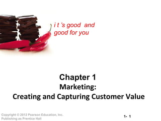 i t ’s good and 
good for you 
Chapter 1 
Marketing: 
Creating and Capturing Customer Value 
1- 1 Copyright © 2012 Pearson Education, Inc. 
Publishing as Prentice Hall 
 