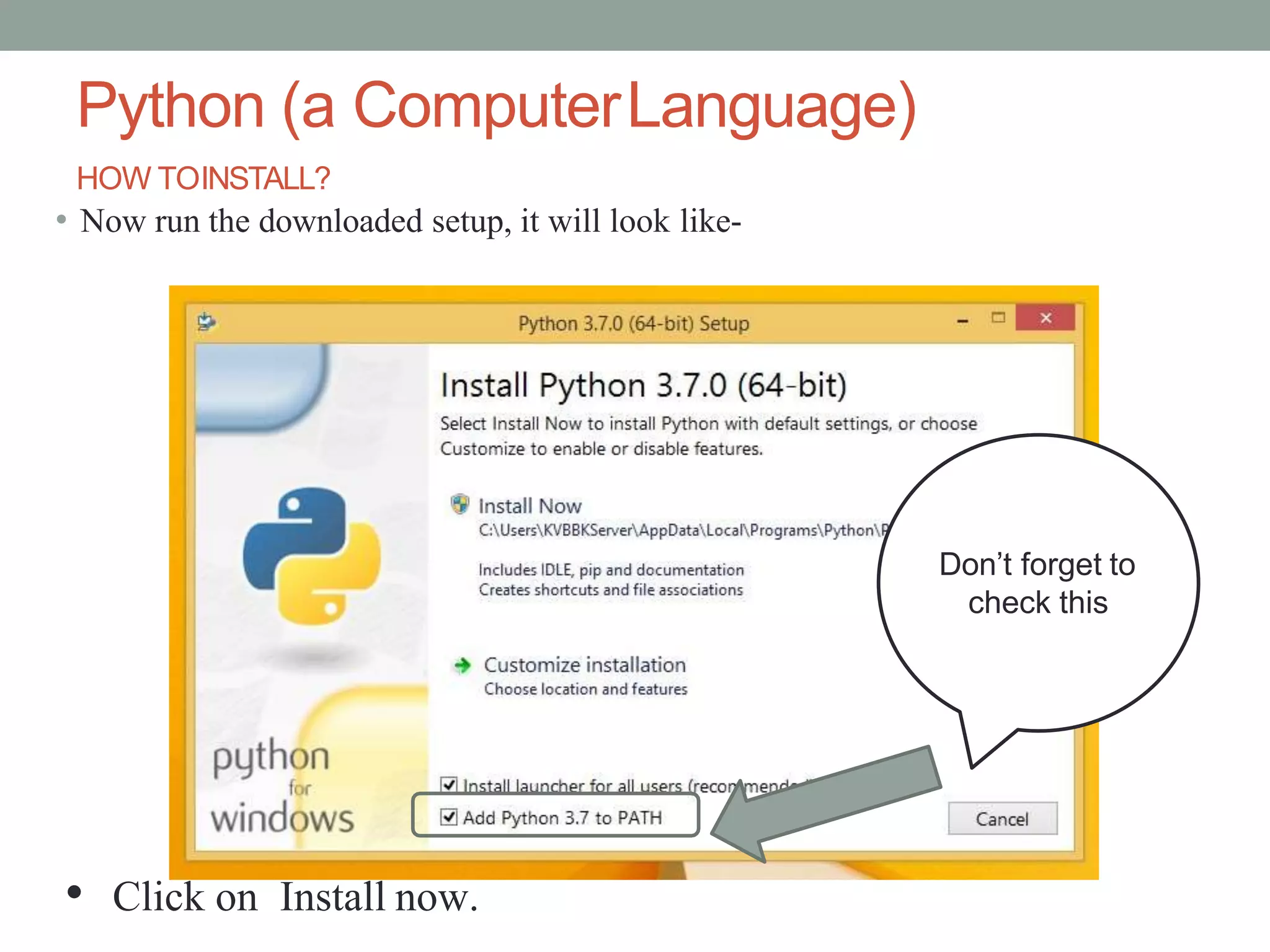 Python (a ComputerLanguage)
HOW TOINSTALL?
• Now run the downloaded setup, it will look like-
Don’t forget to
check this
• Click on Install now.
 