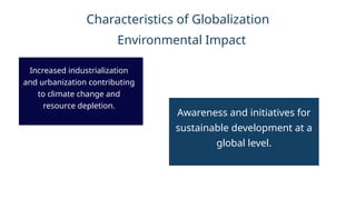 Environmental Impact
Increased industrialization
and urbanization contributing
to climate change and
resource depletion.
Awareness and initiatives for
sustainable development at a
global level.
Characteristics of Globalization
 
