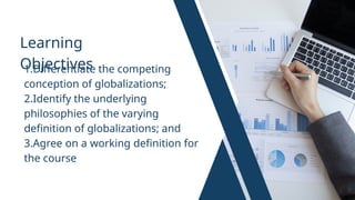 Learning
Objectives
1.Differentiate the competing
conception of globalizations;
2.Identify the underlying
philosophies of the varying
definition of globalizations; and
3.Agree on a working definition for
the course
 