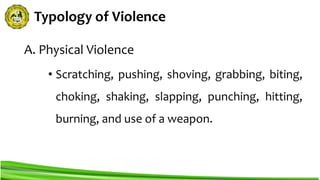 Typology of Violence
A. Physical Violence
• Scratching, pushing, shoving, grabbing, biting,
choking, shaking, slapping, punching, hitting,
burning, and use of a weapon.
 