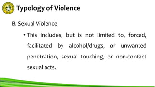 Typology of Violence
B. Sexual Violence
• This includes, but is not limited to, forced,
facilitated by alcohol/drugs, or unwanted
penetration, sexual touching, or non-contact
sexual acts.
 