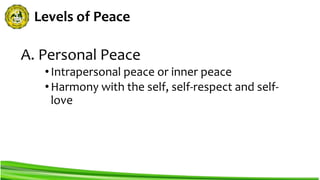 Levels of Peace
A. Personal Peace
•Intrapersonal peace or inner peace
•Harmony with the self, self-respect and self-
love
 