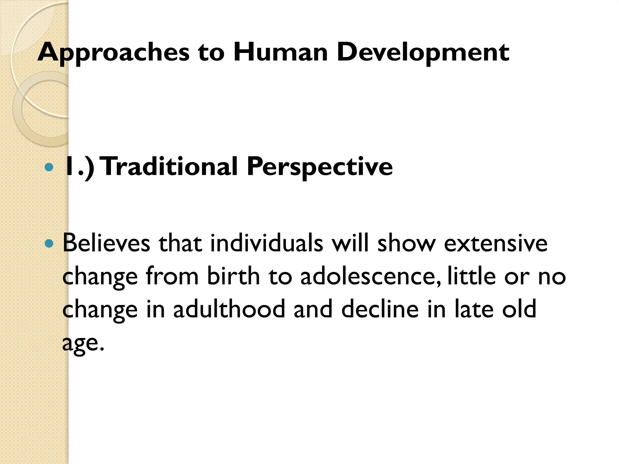 Approaches to Human Development
 1.)Traditional Perspective
 Believes that individuals will show extensive
change from birth to adolescence, little or no
change in adulthood and decline in late old
age.
 