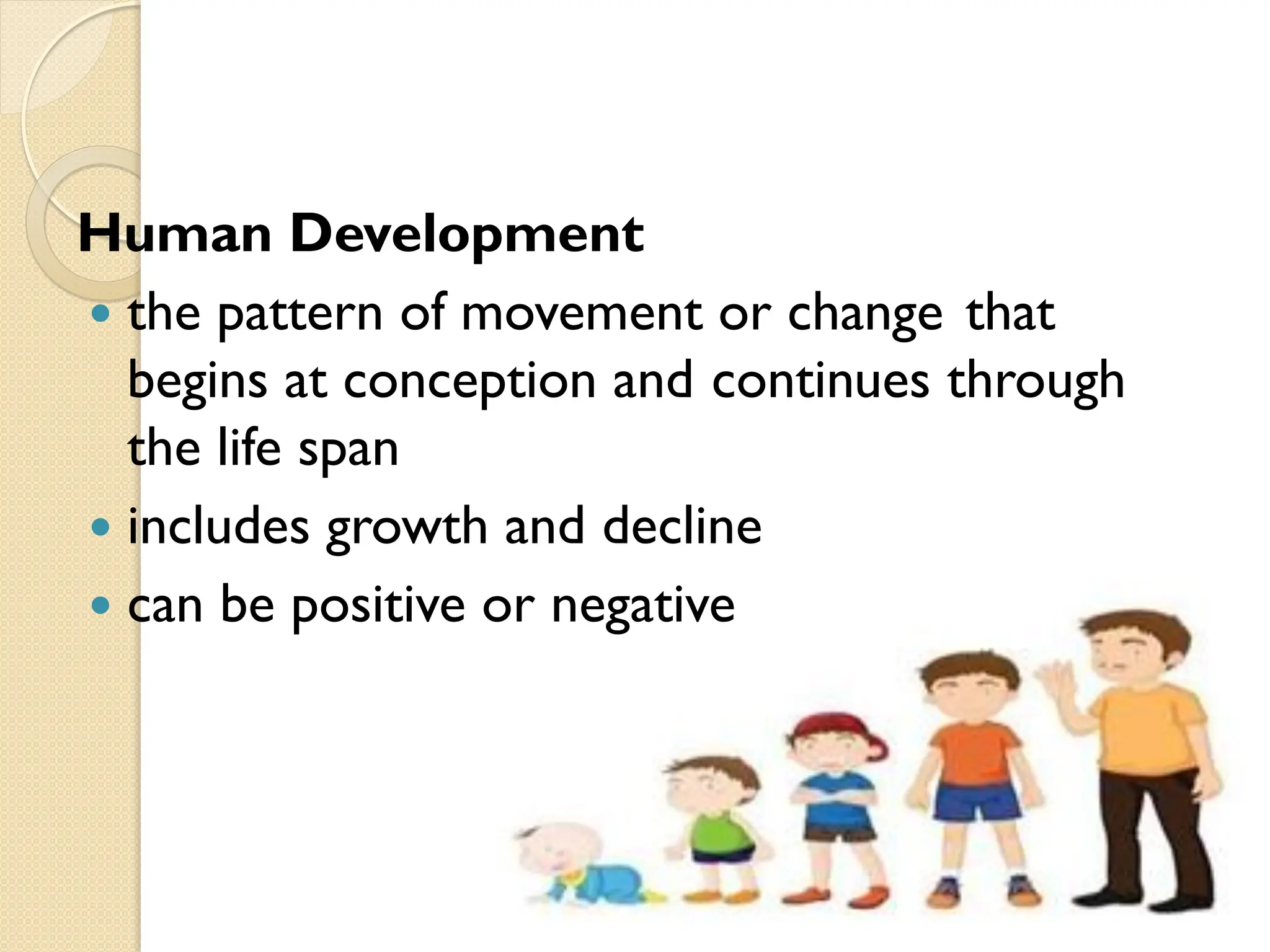 Human Development
 the pattern of movement or change that
begins at conception and continues through
the life span
 includes growth and decline
 can be positive or negative
 