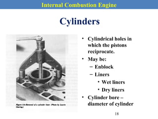 Internal Combustion Engine
Cylinders
• Cylindrical holes in
which the pistons
reciprocate.
• May be:
– Enblock
– Liners
• Wet liners
• Dry liners
• Cylinder bore –
diameter of cylinder
18
 