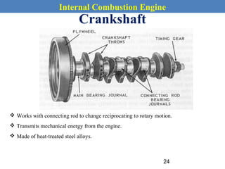 Internal Combustion Engine
Crankshaft
 Works with connecting rod to change reciprocating to rotary motion.
 Transmits mechanical energy from the engine.
 Made of heat-treated steel alloys.
24
 