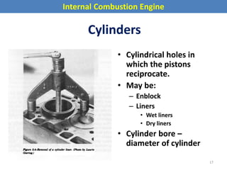 Internal Combustion Engine
Cylinders
• Cylindrical holes in
which the pistons
reciprocate.
• May be:
– Enblock
– Liners
• Wet liners
• Dry liners
• Cylinder bore –
diameter of cylinder
17
 
