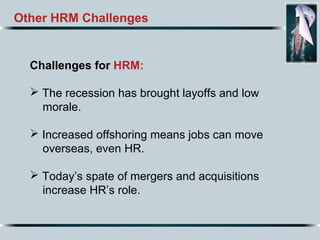 Other HRM Challenges
Challenges for HRM:
 The recession has brought layoffs and low
morale.
 Increased offshoring means jobs can move
overseas, even HR.
 Today’s spate of mergers and acquisitions
increase HR’s role.
 