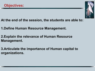 Objectives:
At the end of the session, the students are able to:
1.Define Human Resource Management.
2.Explain the relevance of Human Resource
Management.
3.Articulate the importance of Human capital to
organizations.
 