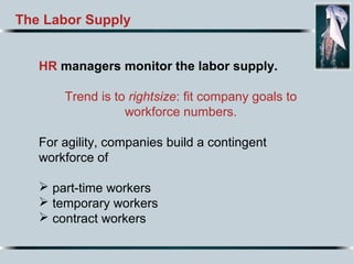 The Labor Supply
HR managers monitor the labor supply.
Trend is to rightsize: fit company goals to
workforce numbers.
For agility, companies build a contingent
workforce of
 part-time workers
 temporary workers
 contract workers
 