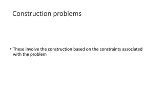 Construction problems
• These involve the construction based on the constraints associated
with the problem
 