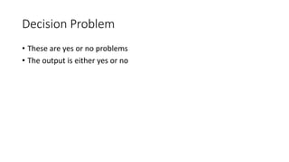 Decision Problem
• These are yes or no problems
• The output is either yes or no
 