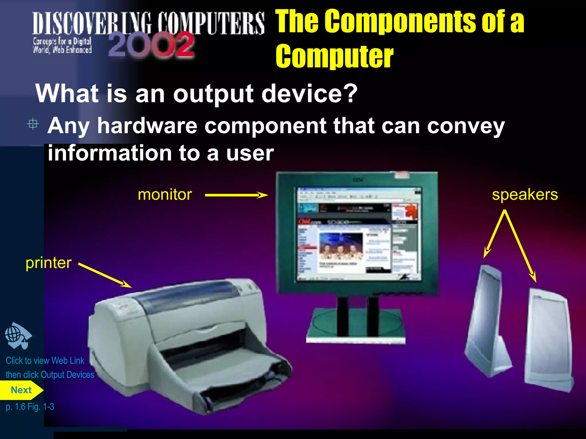 The Components of a Computer What is an output device? Any hardware component that can convey information to a user Click to view Web Link then click Output Devices p. 1.6 Fig. 1-3 printer monitor speakers Next 