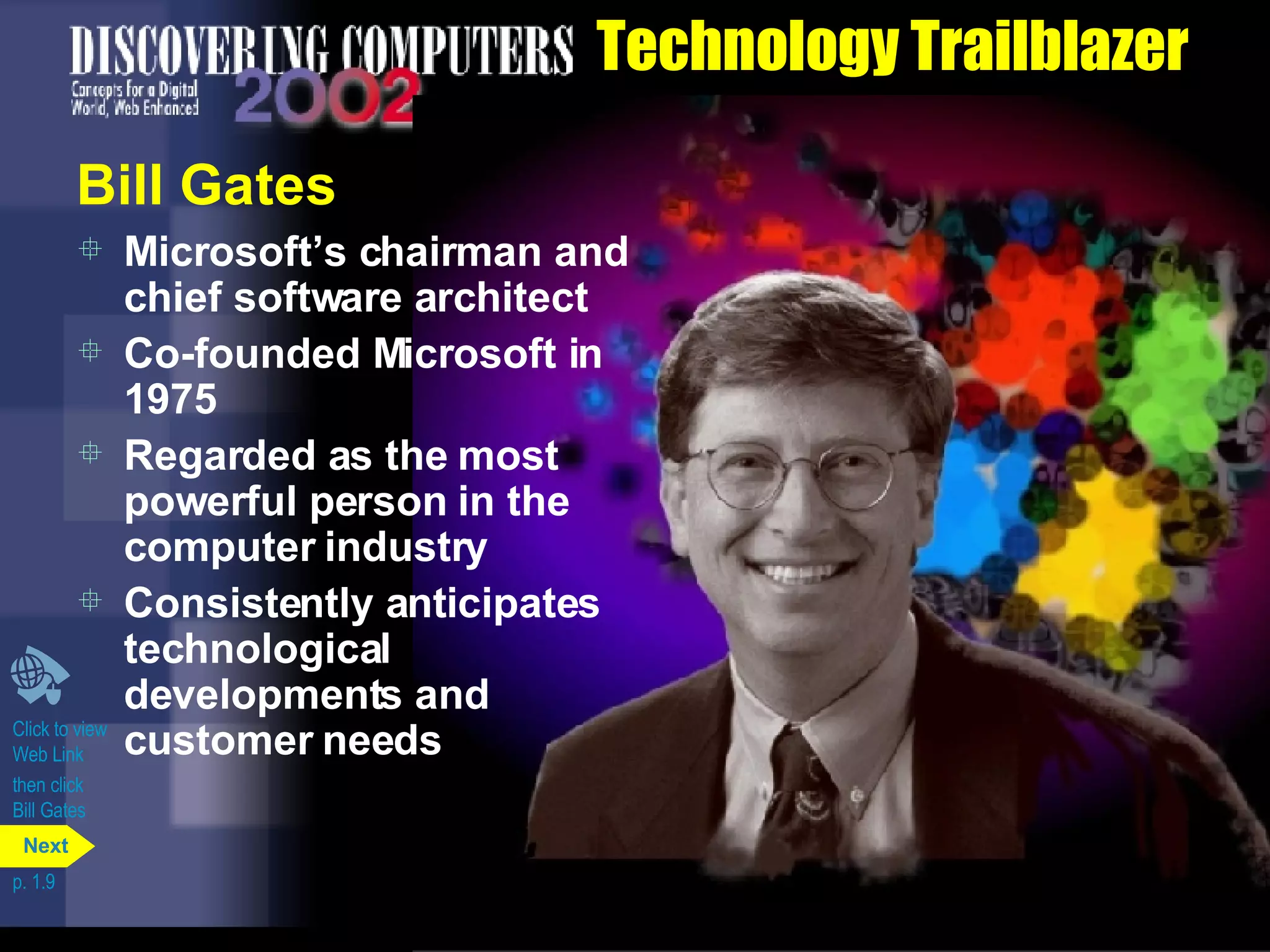 Technology Trailblazer Bill Gates Microsoft’s chairman and chief software architect Co-founded Microsoft in 1975 Regarded as the most powerful person in the computer industry Consistently anticipates technological developments and customer needs Click to view  Web Link then click  Bill Gates p. 1.9 Next 