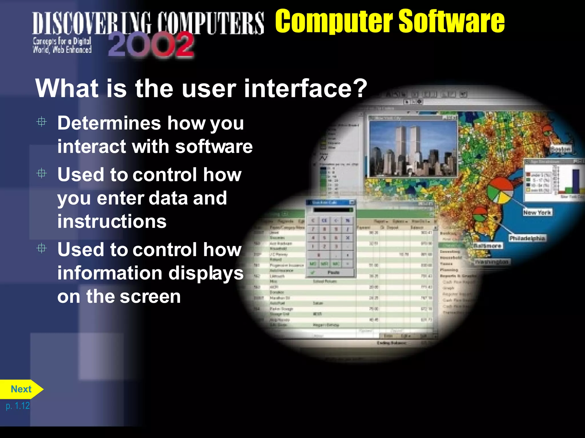 Computer Software What is the user interface? Determines how you interact with software Used to control how you enter data and instructions Used to control how information displays on the screen p. 1.12 Next 