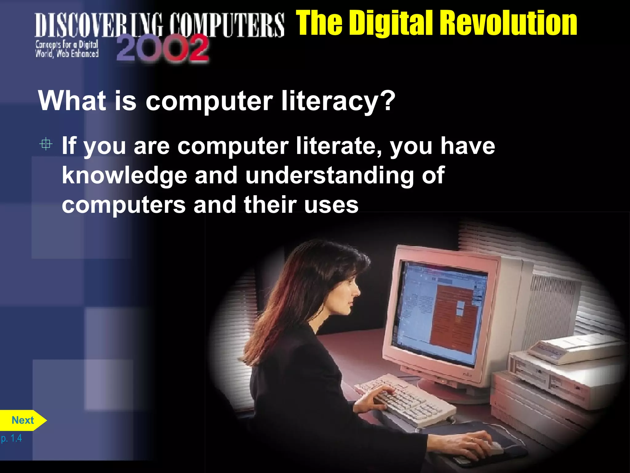 The Digital Revolution What is computer literacy? If you are computer literate, you have knowledge and understanding of computers and their uses p. 1.4 Next 
