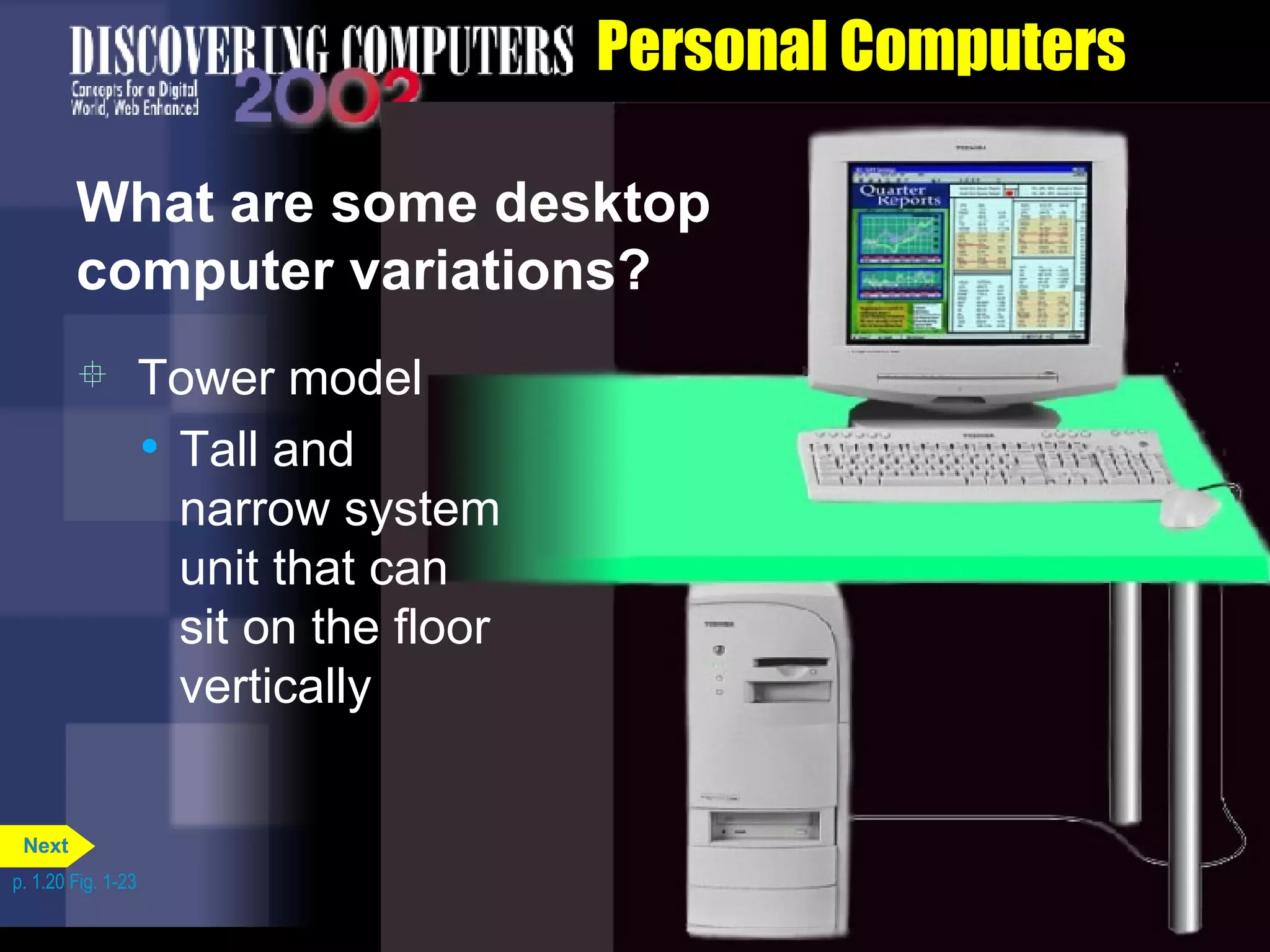 Personal Computers What are some desktop computer variations? Tower model Tall and narrow system unit that can sit on the floor vertically p. 1.20 Fig. 1-23 Next 