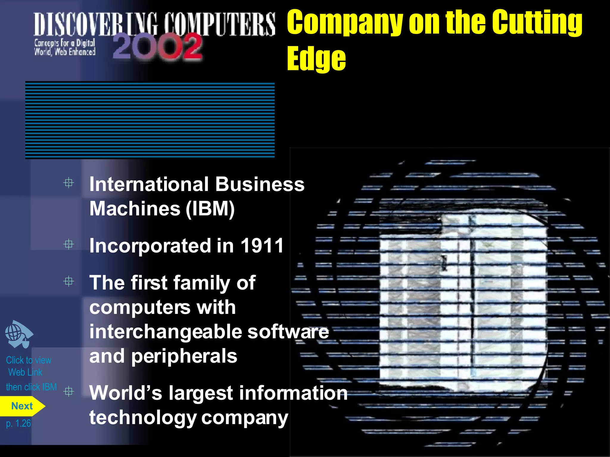 Company on the Cutting Edge International Business Machines (IBM) Incorporated in 1911 The first family of computers with interchangeable software and peripherals World’s largest information technology company Click to view  Web Link then click IBM p. 1.26 Next 