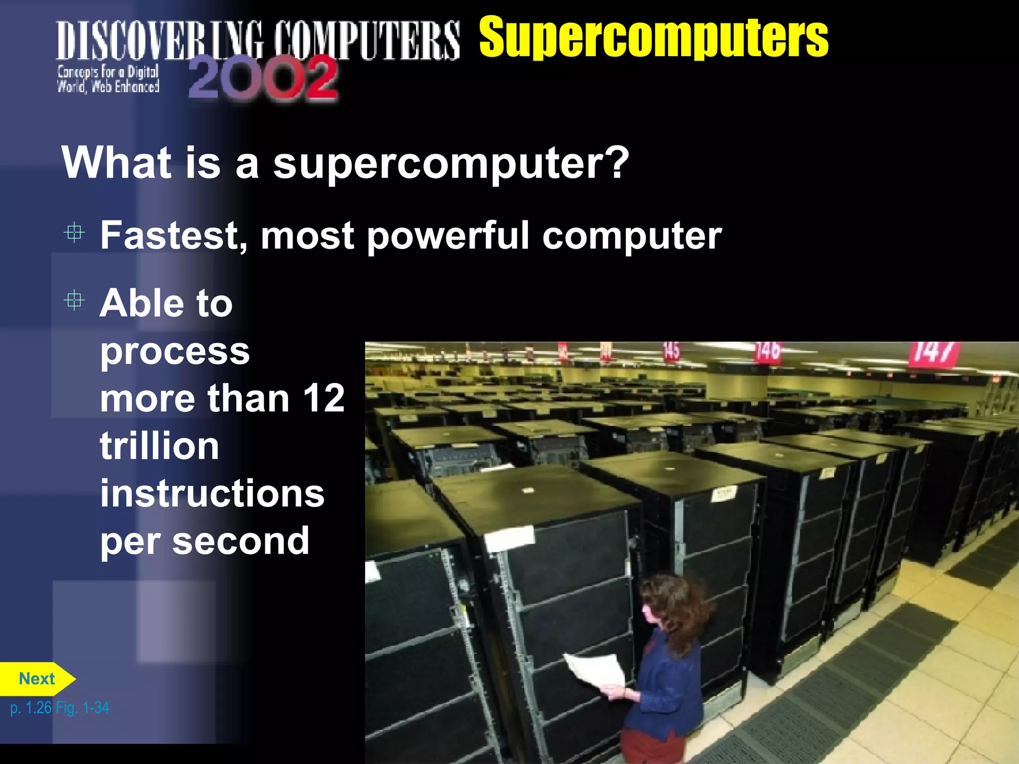 Supercomputers What is a supercomputer? Fastest, most powerful computer Able to process more than 12 trillion instructions per second p. 1.26 Fig. 1-34 Next 