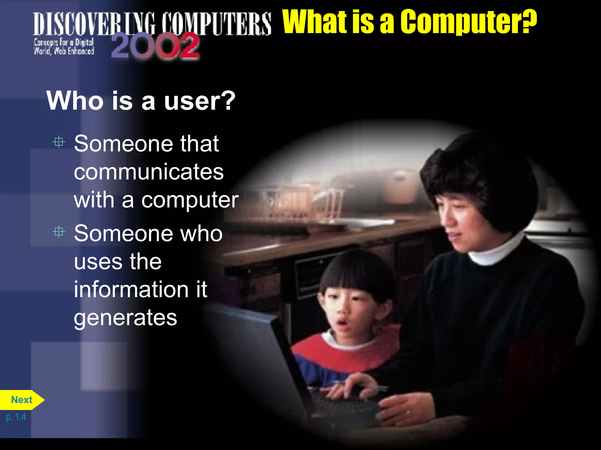 What is a Computer? Who is a user? Someone that communicates with a computer Someone who uses the information it generates p. 1.4 Next 