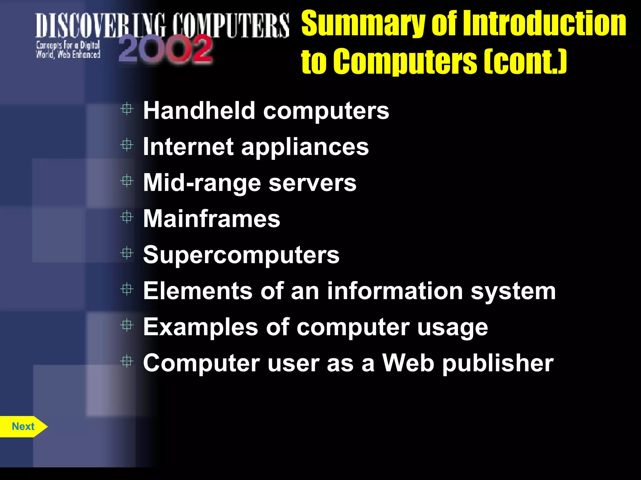 Summary of Introduction to Computers (cont.) Handheld computers Internet appliances Mid-range servers Mainframes Supercomputers Elements of an information system Examples of computer usage Computer user as a Web publisher Next 