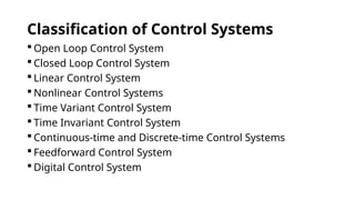 Classification of Control Systems
 Open Loop Control System
 Closed Loop Control System
 Linear Control System
 Nonlinear Control Systems
 Time Variant Control System
 Time Invariant Control System
 Continuous-time and Discrete-time Control Systems
 Feedforward Control System
 Digital Control System
 