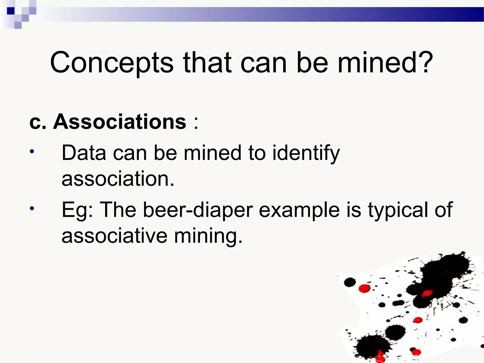 Concepts that can be mined?
c. Associations :
• Data can be mined to identify
association.
• Eg: The beer-diaper example is typical of
associative mining.
 