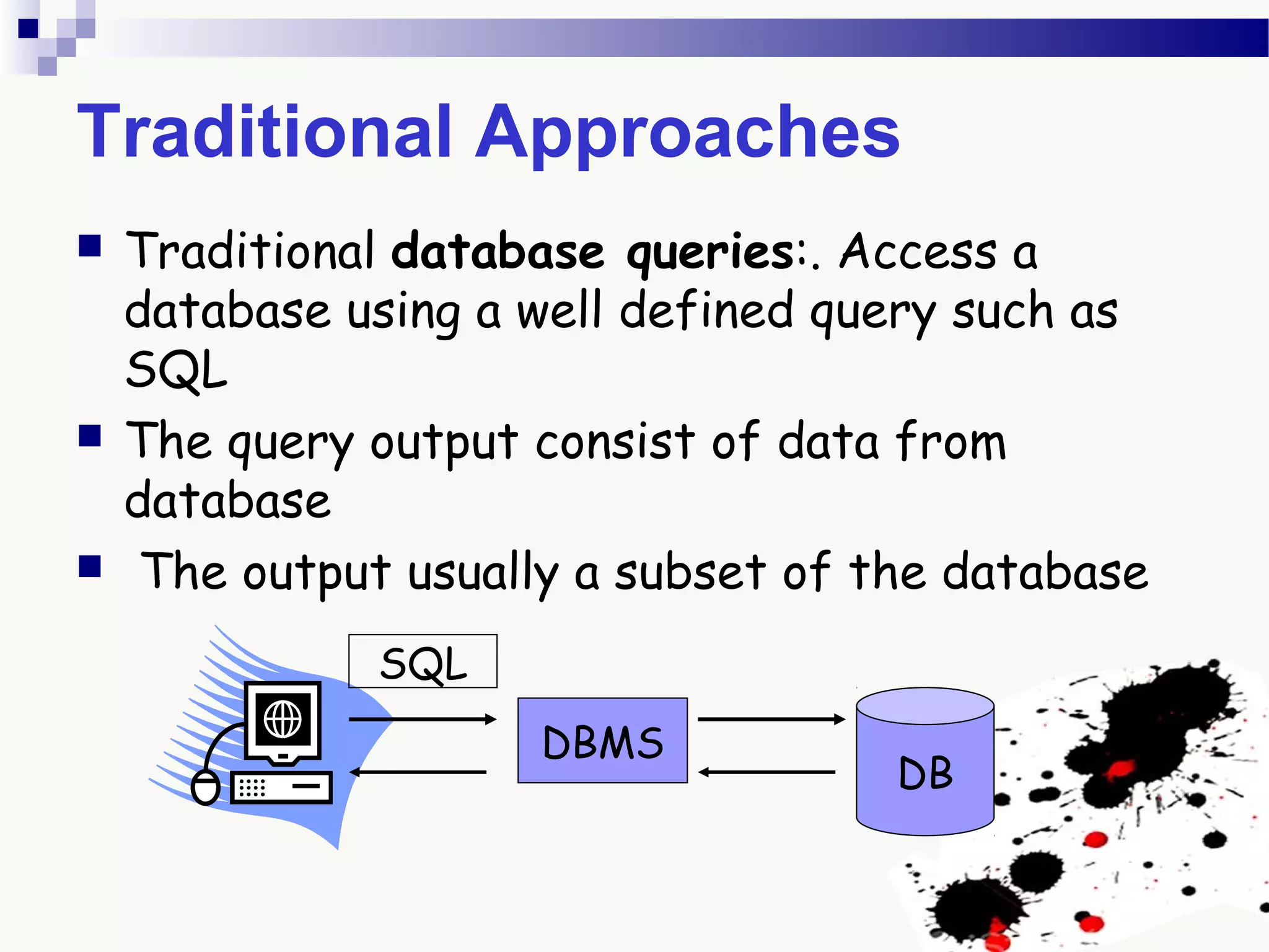Traditional Approaches
 Traditional database queries:. Access a
database using a well defined query such as
SQL
 The query output consist of data from
database
 The output usually a subset of the database
DBMS
DB
SQL
 