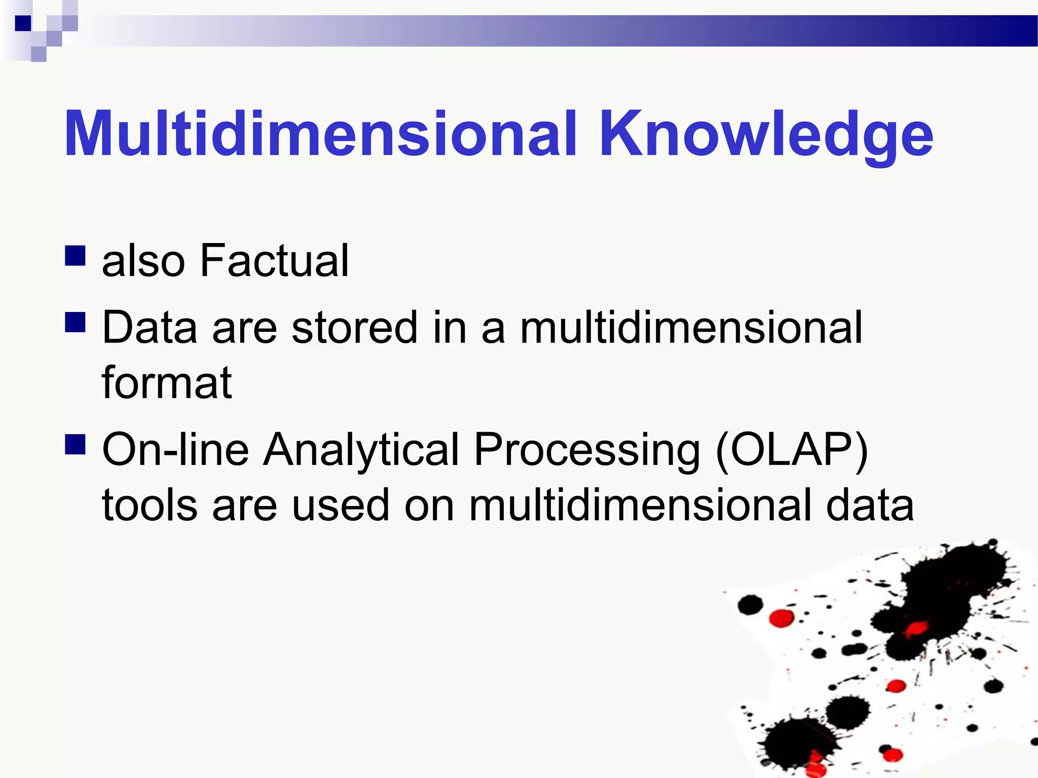 Multidimensional Knowledge
 also Factual
 Data are stored in a multidimensional
format
 On-line Analytical Processing (OLAP)
tools are used on multidimensional data
 