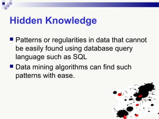 Hidden Knowledge
 Patterns or regularities in data that cannot
be easily found using database query
language such as SQL
 Data mining algorithms can find such
patterns with ease.
 