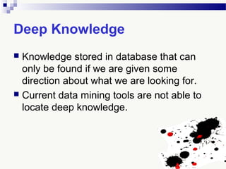 Deep Knowledge
 Knowledge stored in database that can
only be found if we are given some
direction about what we are looking for.
 Current data mining tools are not able to
locate deep knowledge.
 