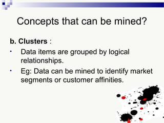 Concepts that can be mined?
b. Clusters :
• Data items are grouped by logical
relationships.
• Eg: Data can be mined to identify market
segments or customer affinities.
 