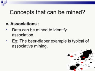 Concepts that can be mined?
c. Associations :
• Data can be mined to identify
association.
• Eg: The beer-diaper example is typical of
associative mining.
 