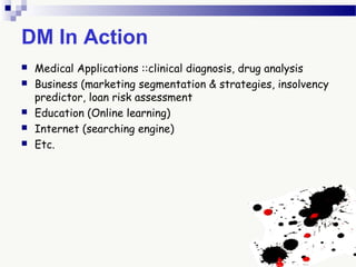 DM In Action
 Medical Applications ::clinical diagnosis, drug analysis
 Business (marketing segmentation & strategies, insolvency
predictor, loan risk assessment
 Education (Online learning)
 Internet (searching engine)
 Etc.
 